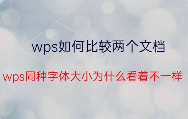 wps如何比较两个文档 wps同种字体大小为什么看着不一样？